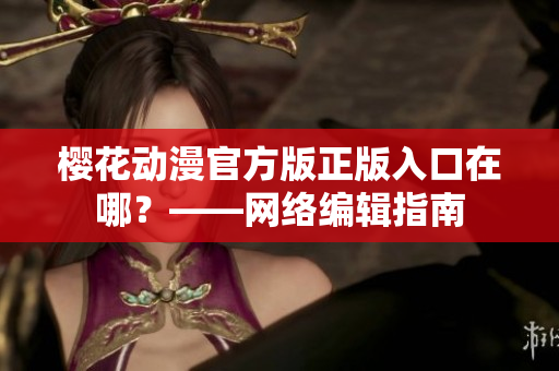 樱花动漫官方版正版入口在哪？——网络编辑指南