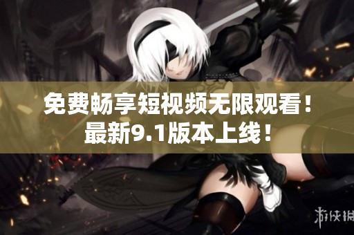 免费畅享短视频无限观看！最新9.1版本上线！