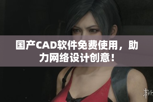 国产CAD软件免费使用，助力网络设计创意！