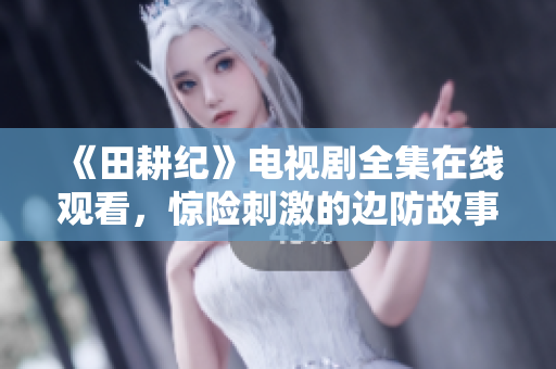 《田耕纪》电视剧全集在线观看，惊险刺激的边防故事！