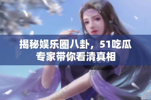 揭秘娱乐圈八卦，51吃瓜专家带你看清真相