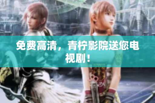 免费高清，青柠影院送您电视剧！