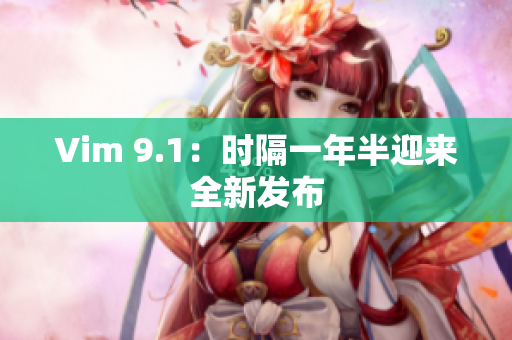 Vim 9.1：时隔一年半迎来全新发布
