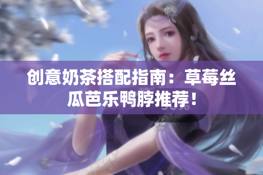 创意奶茶搭配指南：草莓丝瓜芭乐鸭脖推荐！