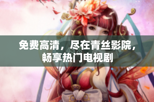 免费高清，尽在青丝影院，畅享热门电视剧