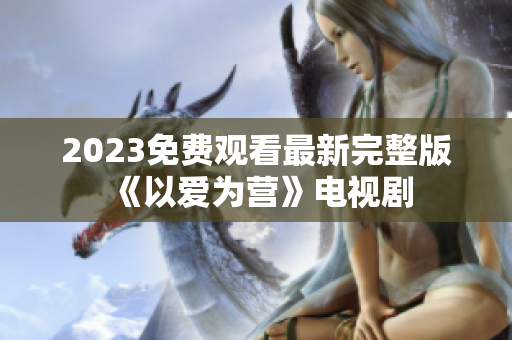 2023免费观看最新完整版《以爱为营》电视剧