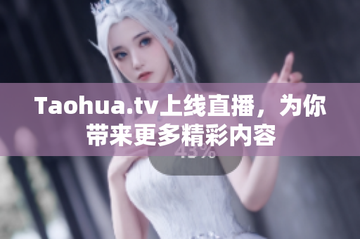 Taohua.tv上线直播，为你带来更多精彩内容