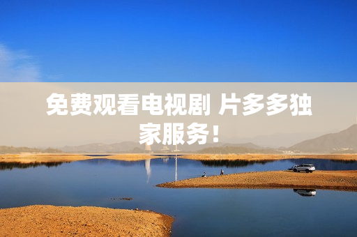 免费观看电视剧 片多多独家服务！