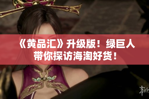《黄品汇》升级版！绿巨人带你探访海淘好货！