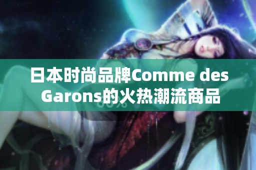 日本时尚品牌Comme des Garons的火热潮流商品