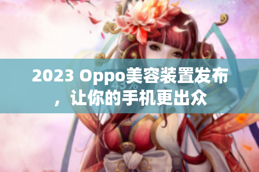 2023 Oppo美容装置发布，让你的手机更出众