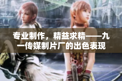 专业制作，精益求精——九一传媒制片厂的出色表现