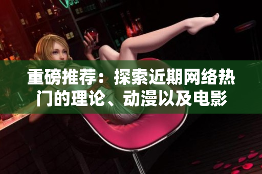重磅推荐：探索近期网络热门的理论、动漫以及电影