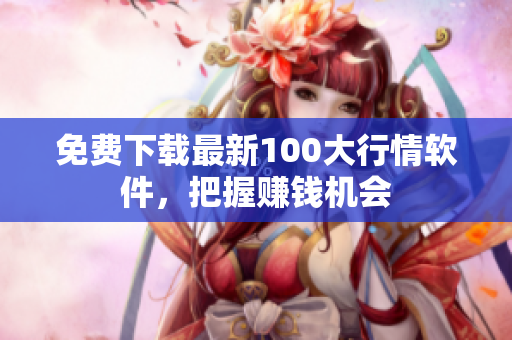 免费下载最新100大行情软件，把握赚钱机会