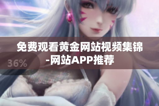 免费观看黄金网站视频集锦-网站APP推荐