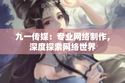 九一传媒：专业网络制作，深度探索网络世界