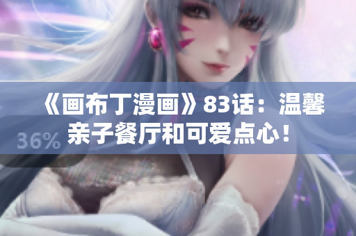 《画布丁漫画》83话：温馨亲子餐厅和可爱点心！