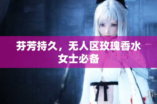 芬芳持久，无人区玫瑰香水女士必备