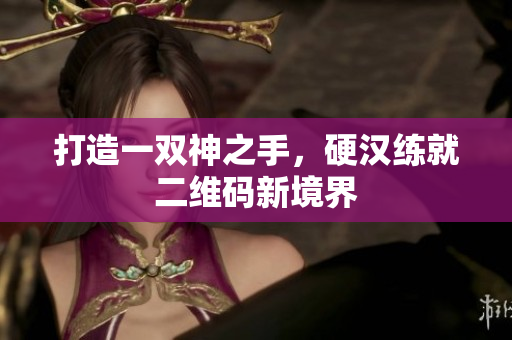 打造一双神之手，硬汉练就二维码新境界