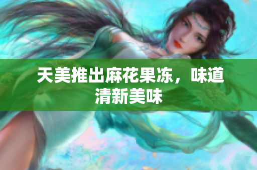  天美推出麻花果冻，味道清新美味