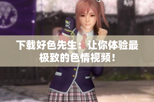 下载好色先生：让你体验最极致的色情视频！