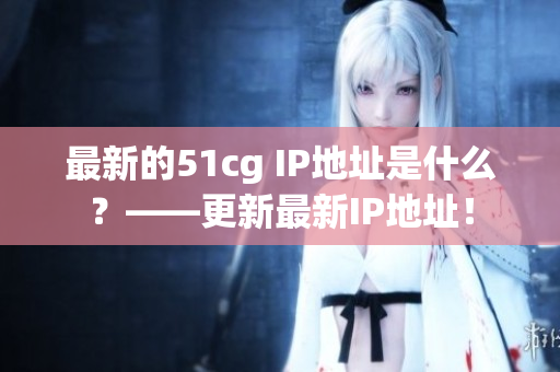 最新的51cg IP地址是什么？——更新最新IP地址！