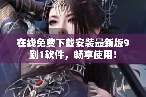 在线免费下载安装最新版9到1软件，畅享使用！