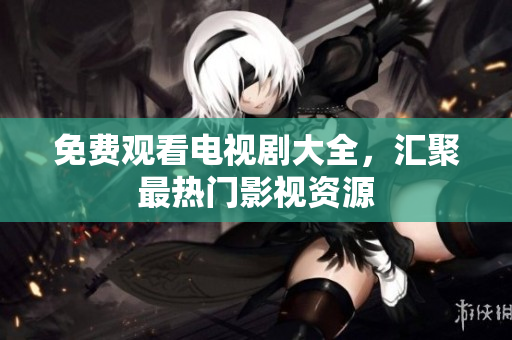 免费观看电视剧大全，汇聚最热门影视资源