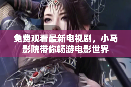 免费观看最新电视剧，小马影院带你畅游电影世界