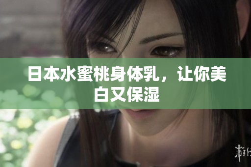 日本水蜜桃身体乳，让你美白又保湿