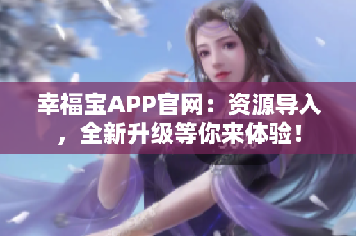 幸福宝APP官网：资源导入，全新升级等你来体验！
