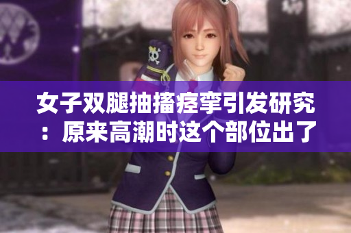 女子双腿抽搐痉挛引发研究：原来高潮时这个部位出了问题？