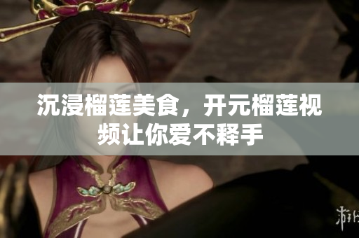 沉浸榴莲美食，开元榴莲视频让你爱不释手