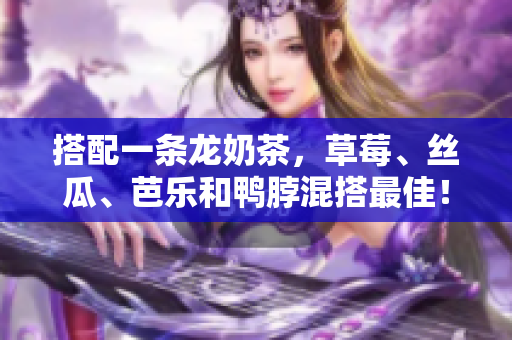 搭配一条龙奶茶，草莓、丝瓜、芭乐和鸭脖混搭最佳！