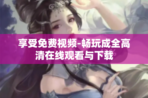 享受免费视频-畅玩成全高清在线观看与下载