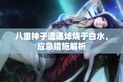 八重神子遭遇焯烧于白水，应急措施解析