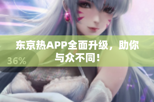 东京热APP全面升级，助你与众不同！