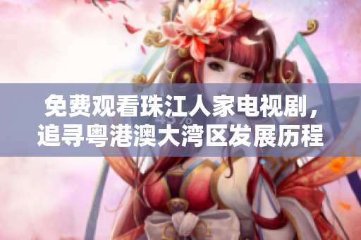 免费观看珠江人家电视剧，追寻粤港澳大湾区发展历程