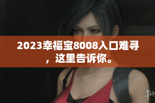 2023幸福宝8008入口难寻，这里告诉你。