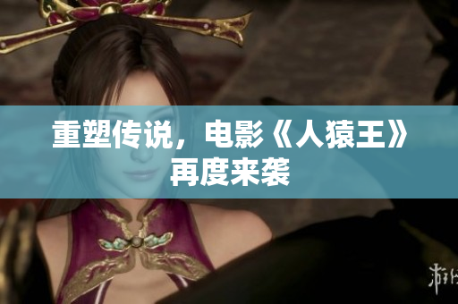 重塑传说，电影《人猿王》再度来袭