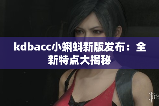 kdbacc小蝌蚪新版发布：全新特点大揭秘