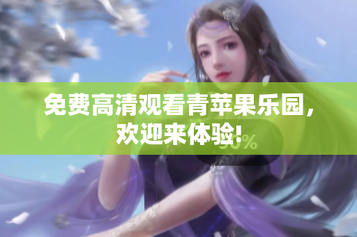 免费高清观看青苹果乐园，欢迎来体验!