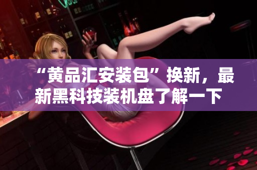 “黄品汇安装包”换新，最新黑科技装机盘了解一下