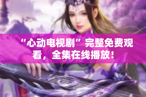 “心动电视剧”完整免费观看，全集在线播放！