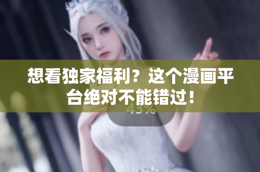 想看独家福利？这个漫画平台绝对不能错过！