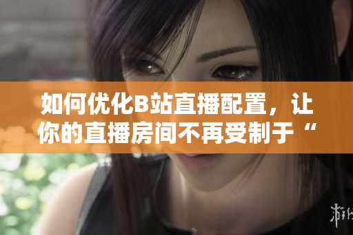 如何优化B站直播配置，让你的直播房间不再受制于“魅影”？