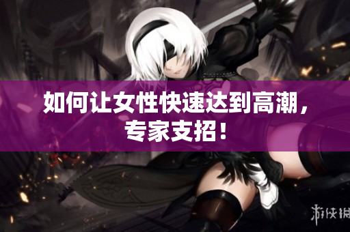 如何让女性快速达到高潮，专家支招！