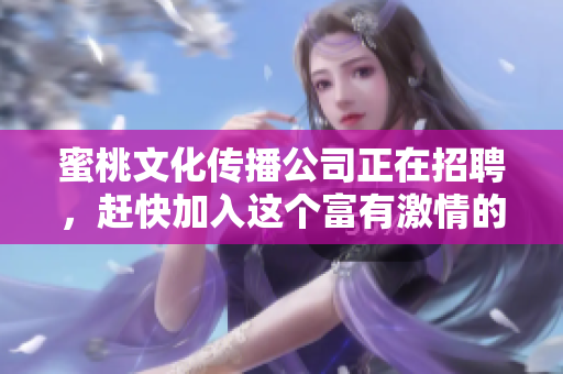 蜜桃文化传播公司正在招聘，赶快加入这个富有激情的团队！