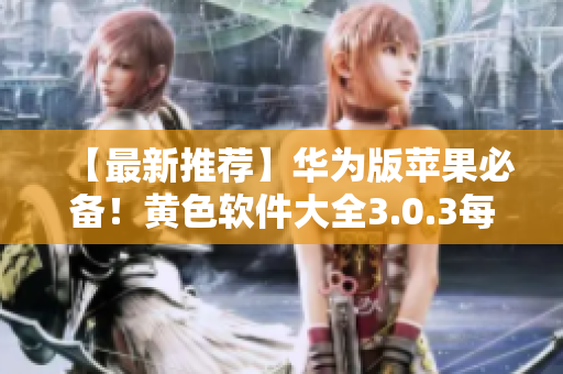 【最新推荐】华为版苹果必备！黄色软件大全3.0.3每日无限次下载