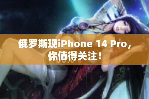 俄罗斯现iPhone 14 Pro，你值得关注！